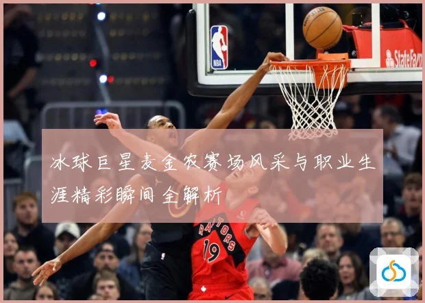 冰球巨星麦金农赛场风采与职业生涯精彩瞬间全解析