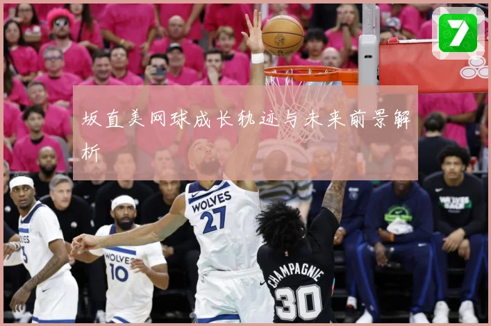 坂直美网球成长轨迹与未来前景解析