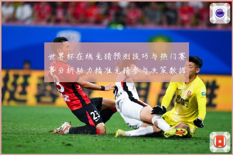 世界杯在线竞猜预测技巧与热门赛事分析助力精准竞猜参与决策数据研判