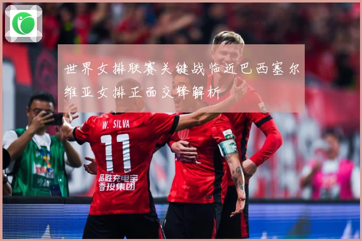 世界女排联赛关键战临近巴西塞尔维亚女排正面交锋解析