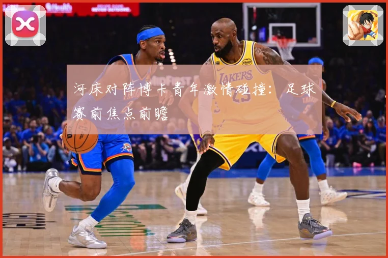 河床对阵博卡青年激情碰撞：足球赛前焦点前瞻