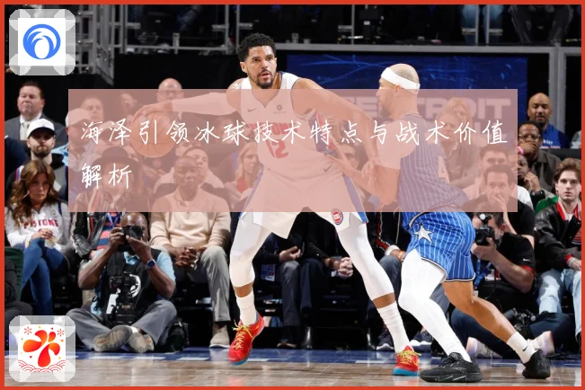 海泽引领冰球技术特点与战术价值解析