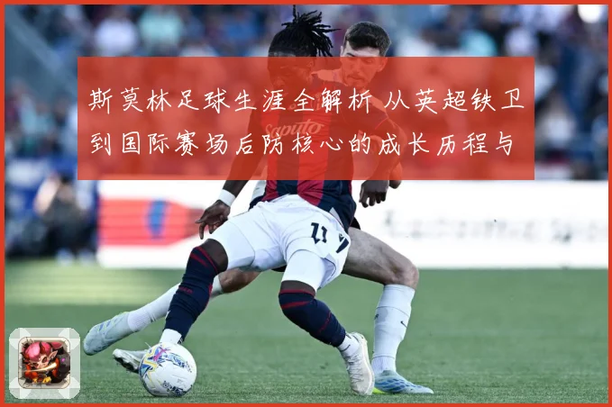 斯莫林足球生涯全解析 从英超铁卫到国际赛场后防核心的成长历程与精彩表现