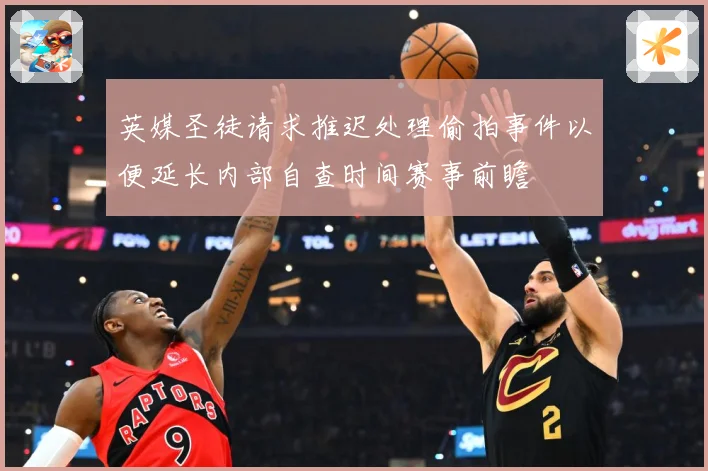 英媒圣徒请求推迟处理偷拍事件以便延长内部自查时间赛事前瞻
