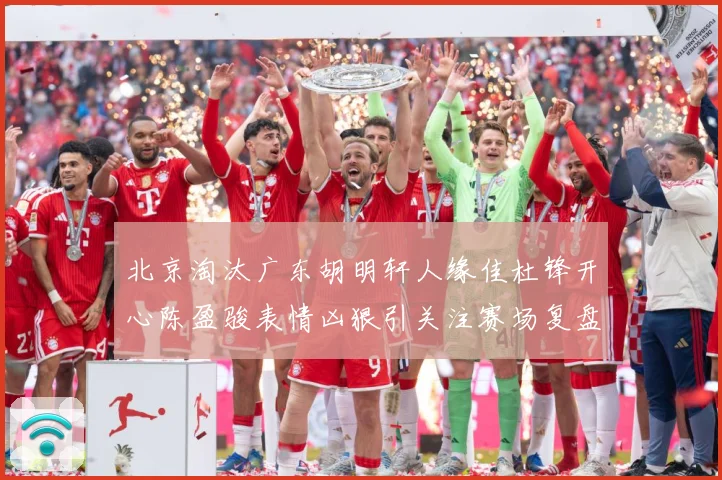 北京淘汰广东胡明轩人缘佳杜锋开心陈盈骏表情凶狠引关注赛场复盘