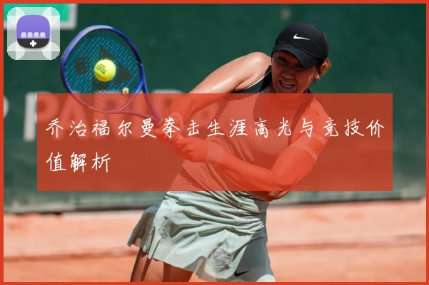 乔治福尔曼拳击生涯高光与竞技价值解析