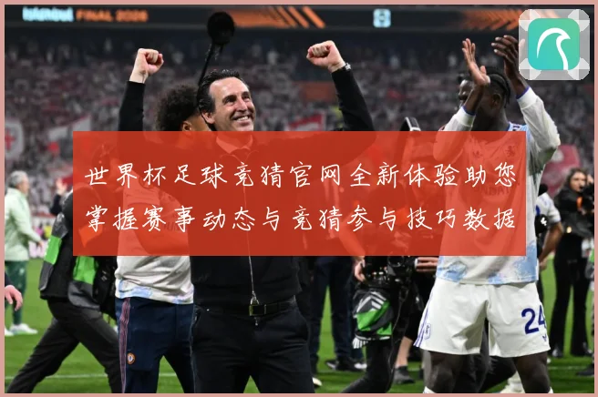 世界杯足球竞猜官网全新体验助您掌握赛事动态与竞猜参与技巧数据研判