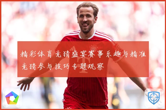 精彩体育竞猜盛宴赛事乐趣与精准竞猜参与技巧专题观察