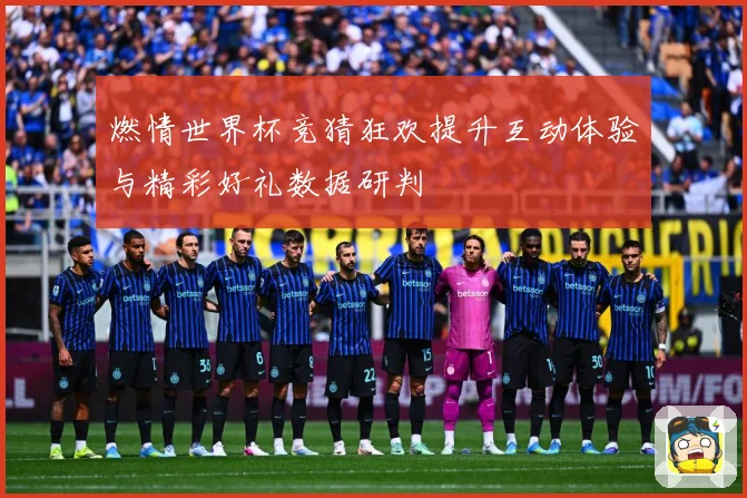 燃情世界杯竞猜狂欢提升互动体验与精彩好礼数据研判