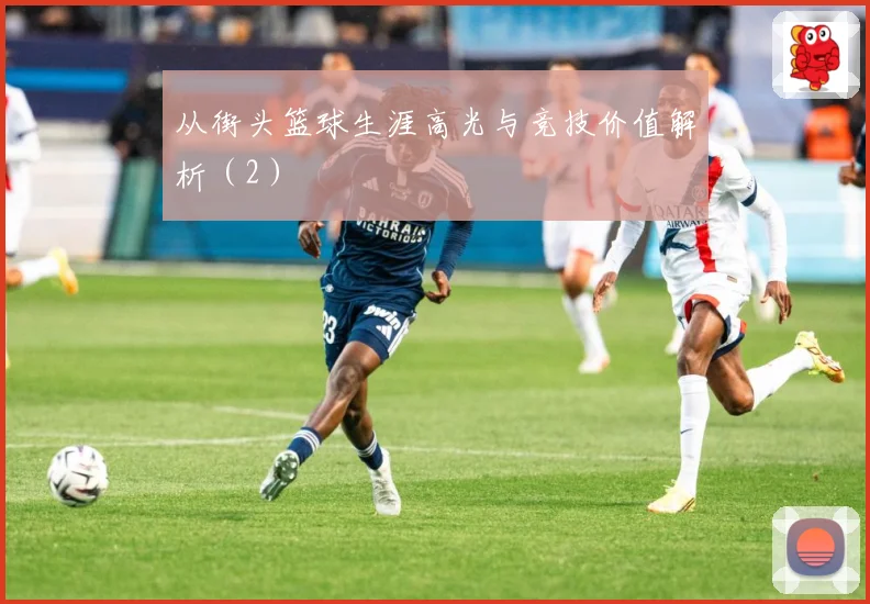从街头篮球生涯高光与竞技价值解析（2）