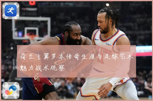 荷兰飞翼罗本传奇生涯与足球艺术魅力战术观察