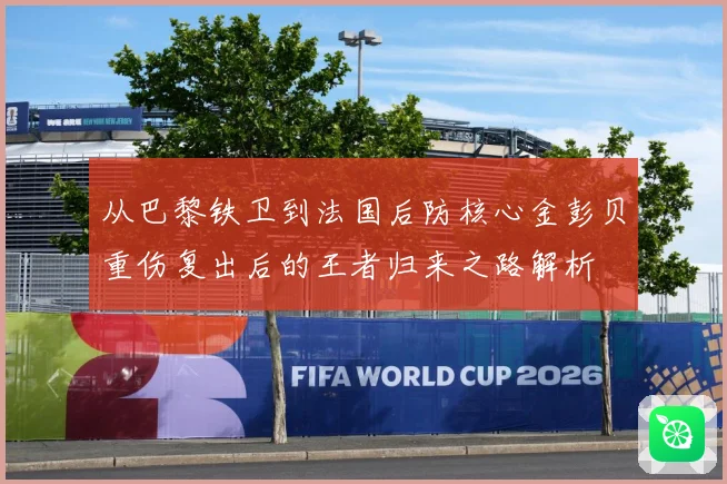 从巴黎铁卫到法国后防核心金彭贝重伤复出后的王者归来之路解析