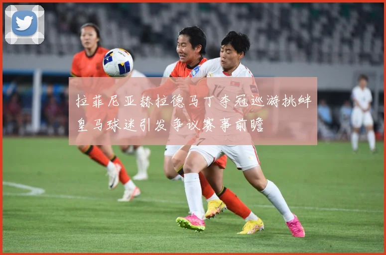 拉菲尼亚赫拉德马丁夺冠巡游挑衅皇马球迷引发争议赛事前瞻