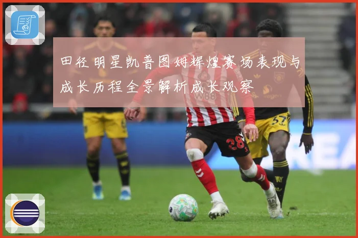 田径明星凯普图姆辉煌赛场表现与成长历程全景解析成长观察