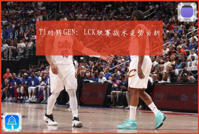 T1对阵GEN：LCK联赛战术走势分析