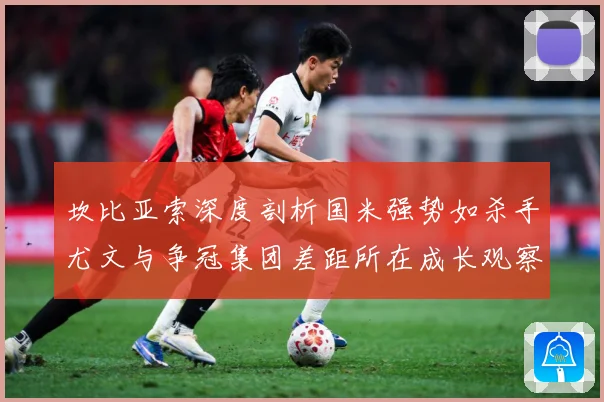坎比亚索深度剖析国米强势如杀手尤文与争冠集团差距所在成长观察