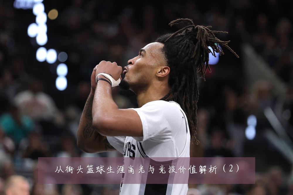 从街头篮球生涯高光与竞技价值解析(2)