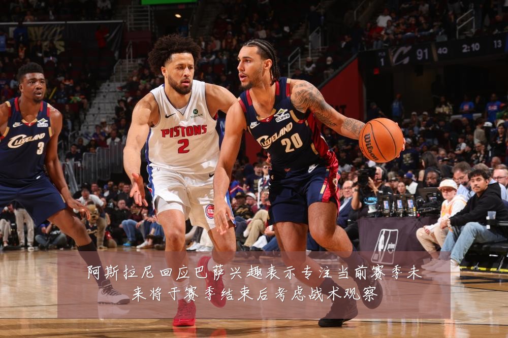 阿斯拉尼回应巴萨兴趣表示专注当前赛季未来将于赛季结束后考虑战术观察
