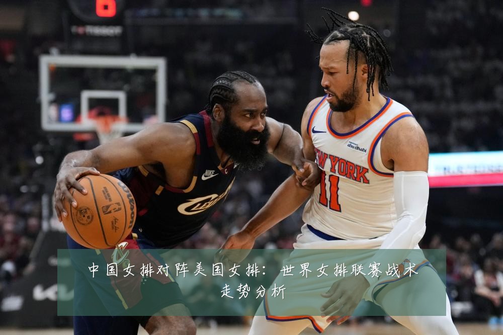 中国女排对阵美国女排：世界女排联赛战术走势分析