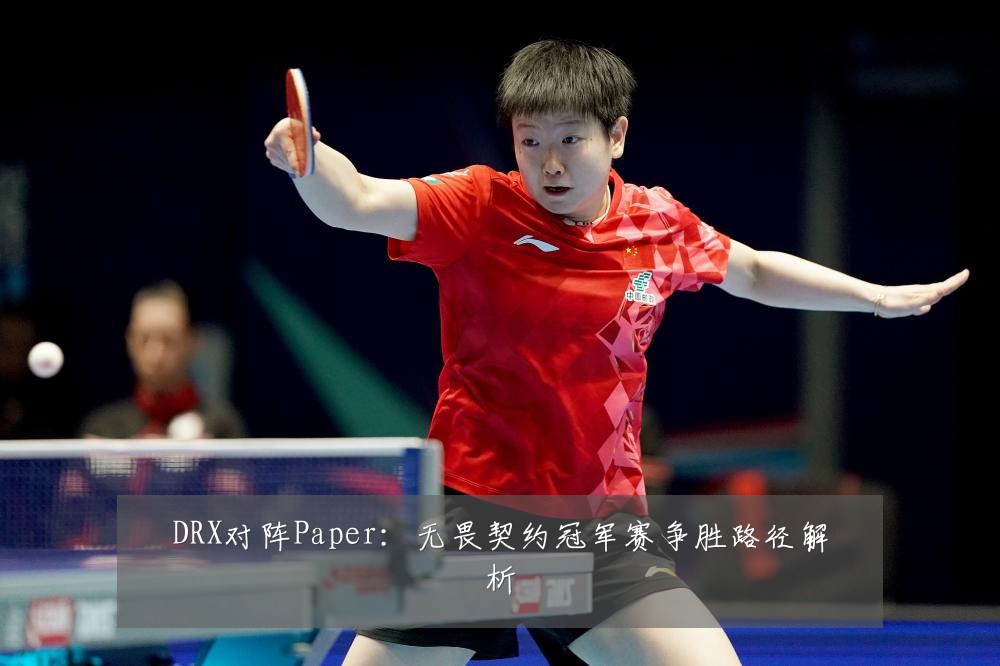 DRX对阵Paper：无畏契约冠军赛争胜路径解析