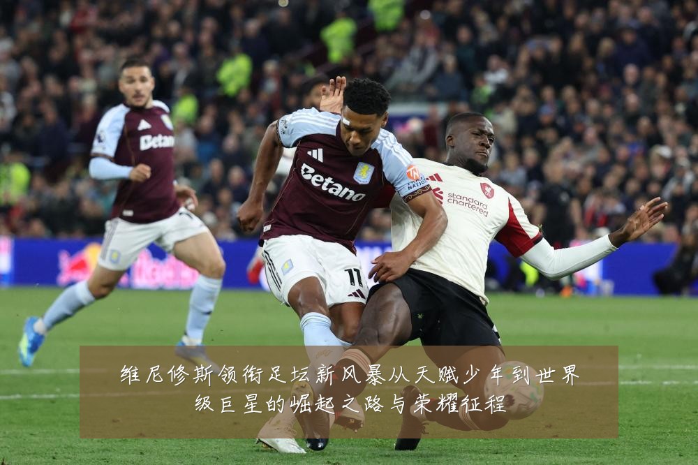 维尼修斯领衔足坛新风暴从天赋少年到世界级巨星的崛起之路与荣耀征程